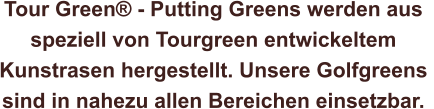 Tour Green® - Putting Greens werden aus  speziell von Tourgreen entwickeltem  Kunstrasen hergestellt. Unsere Golfgreens  sind in nahezu allen Bereichen einsetzbar.