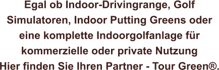 Egal ob Indoor-Drivingrange, Golf  Simulatoren, Indoor Putting Greens oder  eine komplette Indoorgolfanlage für  kommerzielle oder private Nutzung  Hier finden Sie Ihren Partner - Tour Green®.