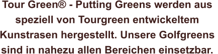 Tour Green® - Putting Greens werden aus  speziell von Tourgreen entwickeltem  Kunstrasen hergestellt. Unsere Golfgreens  sind in nahezu allen Bereichen einsetzbar.